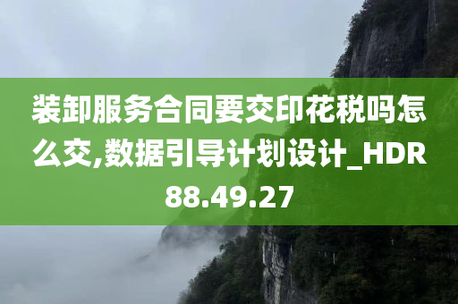 装卸服务合同要交印花税吗怎么交,数据引导计划设计_HDR88.49.27