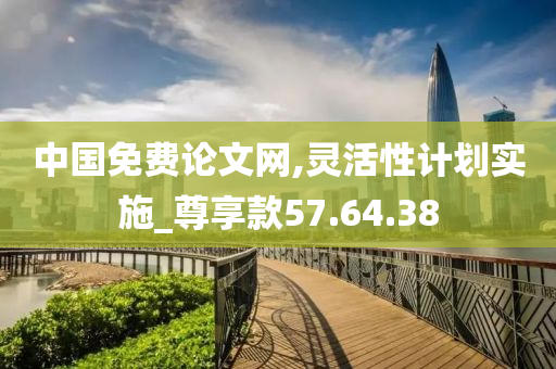 中国免费论文网,灵活性计划实施_尊享款57.64.38