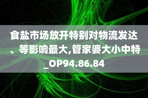 食盐市场放开特别对物流发达、等影响最大,管家婆大小中特_OP94.86.84