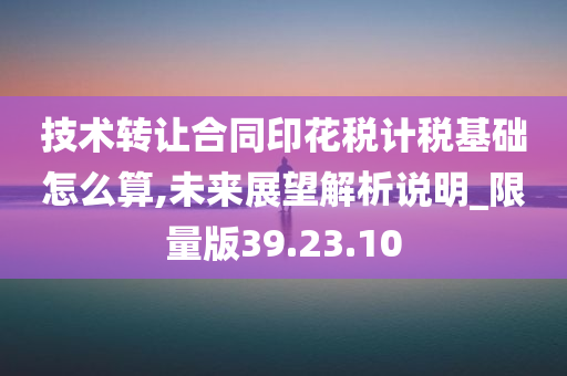 技术转让合同印花税计税基础怎么算,未来展望解析说明_限量版39.23.10