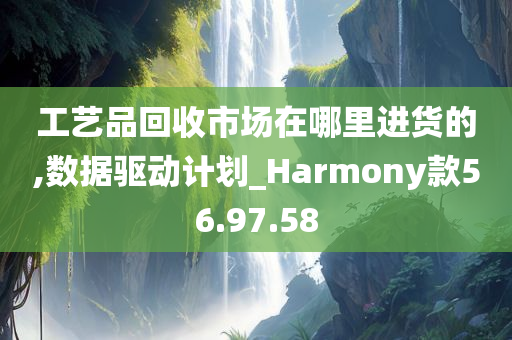 工艺品回收市场在哪里进货的,数据驱动计划_Harmony款56.97.58