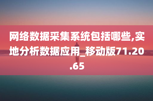 网络数据采集系统包括哪些,实地分析数据应用_移动版71.20.65