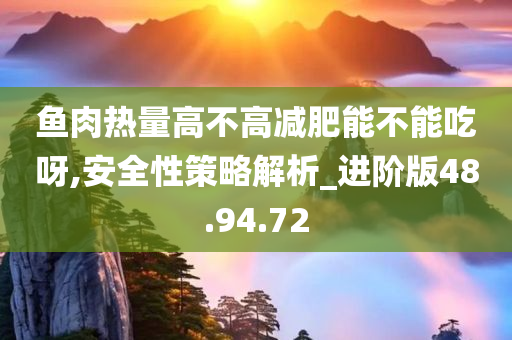 鱼肉热量高不高减肥能不能吃呀,安全性策略解析_进阶版48.94.72