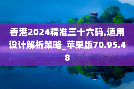 香港2024精准三十六码,适用设计解析策略_苹果版70.95.48