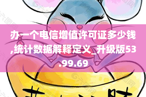 办一个电信增值许可证多少钱,统计数据解释定义_升级版53.99.69