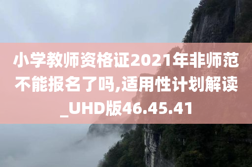 小学教师资格证2021年非师范不能报名了吗,适用性计划解读_UHD版46.45.41