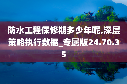 防水工程保修期多少年呢,深层策略执行数据_专属版24.70.35