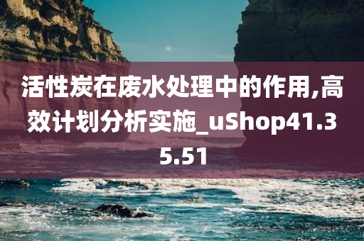 活性炭在废水处理中的作用,高效计划分析实施_uShop41.35.51