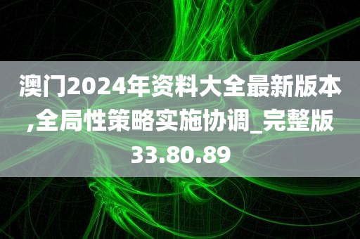 澳门2024年资料大全最新版本,全局性策略实施协调_完整版33.80.89