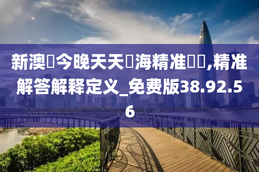 新澳門今晚天天開海精准號馬,精准解答解释定义_免费版38.92.56