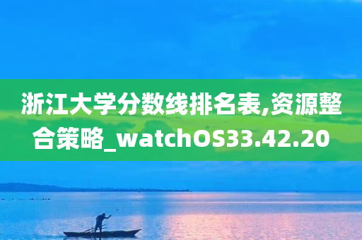 浙江大学分数线排名表,资源整合策略_watchOS33.42.20