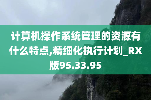 计算机操作系统管理的资源有什么特点,精细化执行计划_RX版95.33.95