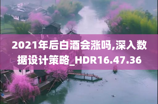 2021年后白酒会涨吗,深入数据设计策略_HDR16.47.36