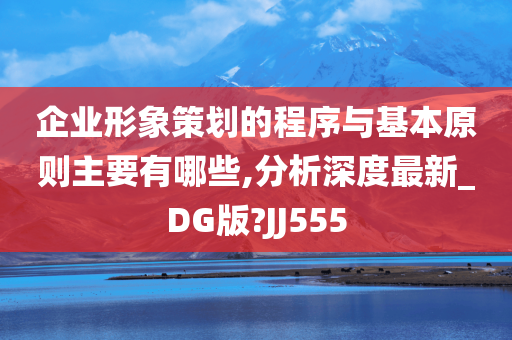 企业形象策划的程序与基本原则主要有哪些,分析深度最新_DG版?JJ555