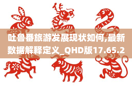 吐鲁番旅游发展现状如何,最新数据解释定义_QHD版17.65.20