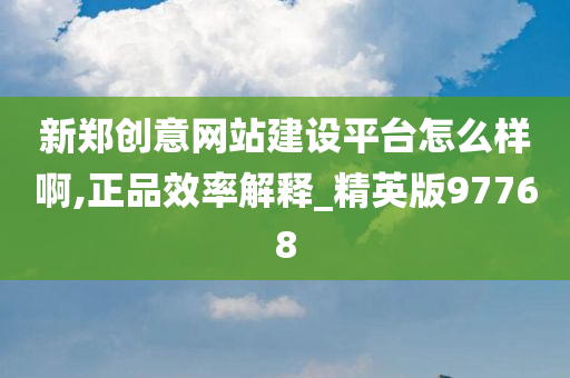 新郑创意网站建设平台怎么样啊,正品效率解释_精英版97768