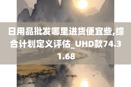 日用品批发哪里进货便宜些,综合计划定义评估_UHD款74.31.68