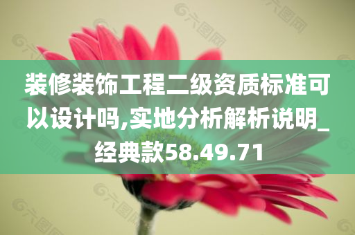 装修装饰工程二级资质标准可以设计吗,实地分析解析说明_经典款58.49.71