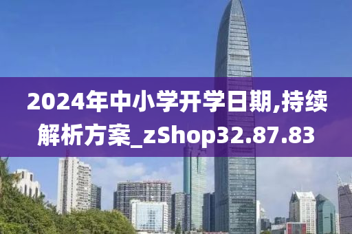 2024年中小学开学日期,持续解析方案_zShop32.87.83