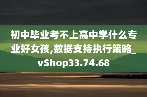 初中毕业考不上高中学什么专业好女孩,数据支持执行策略_vShop33.74.68