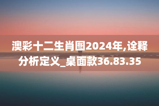 澳彩十二生肖图2024年,诠释分析定义_桌面款36.83.35