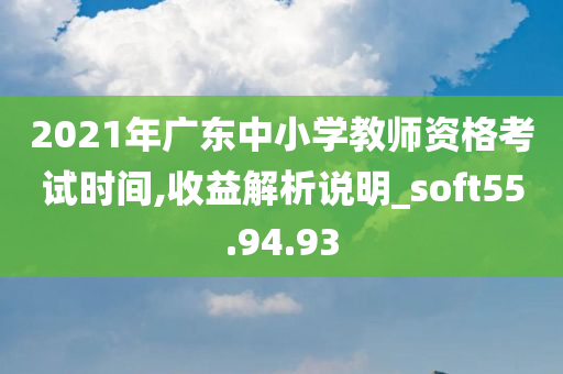 2021年广东中小学教师资格考试时间,收益解析说明_soft55.94.93