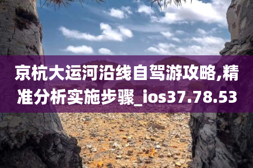 京杭大运河沿线自驾游攻略,精准分析实施步骤_ios37.78.53