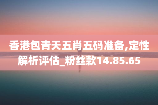 香港包青天五肖五码准备,定性解析评估_粉丝款14.85.65