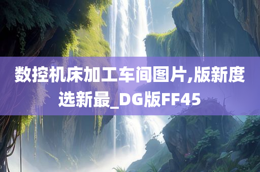 数控机床加工车间图片,版新度选新最_DG版FF45