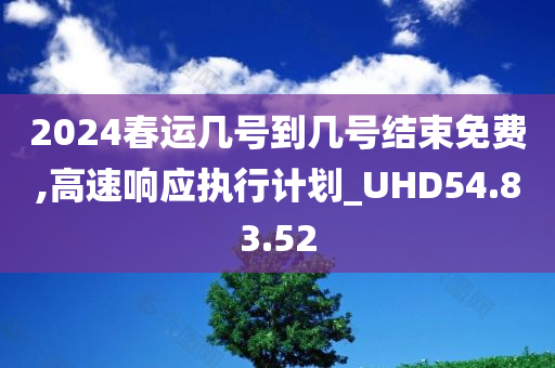 2024春运几号到几号结束免费,高速响应执行计划_UHD54.83.52