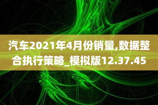 汽车2021年4月份销量,数据整合执行策略_模拟版12.37.45