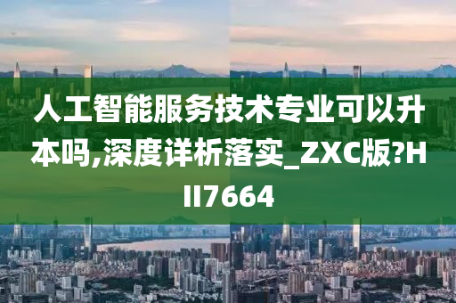 人工智能服务技术专业可以升本吗,深度详析落实_ZXC版?HII7664