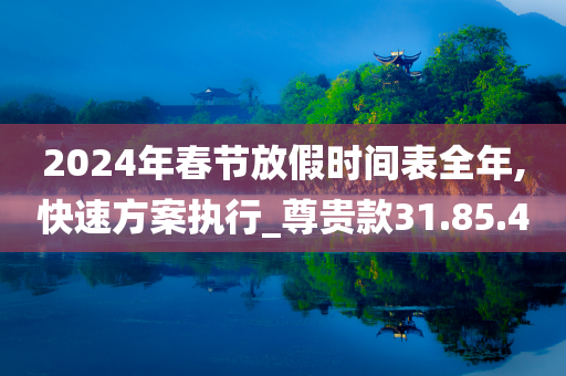 2024年春节放假时间表全年,快速方案执行_尊贵款31.85.40