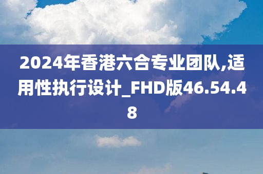 2024年香港六合专业团队,适用性执行设计_FHD版46.54.48