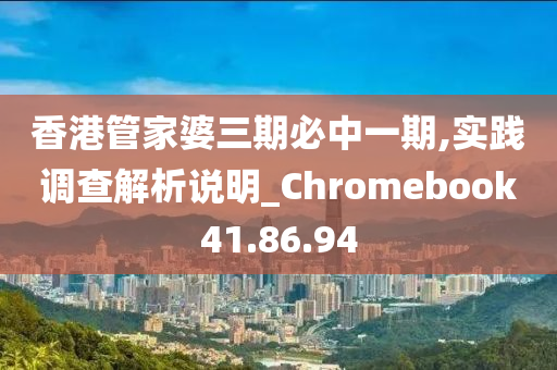 香港管家婆三期必中一期,实践调查解析说明_Chromebook41.86.94