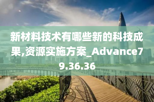 新材料技术有哪些新的科技成果,资源实施方案_Advance79.36.36