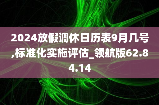 2024放假调休日历表9月几号,标准化实施评估_领航版62.84.14