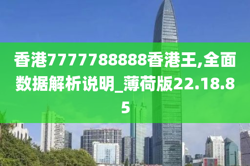 香港7777788888香港王,全面数据解析说明_薄荷版22.18.85