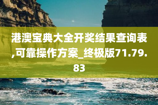 港澳宝典大全开奖结果查询表,可靠操作方案_终极版71.79.83