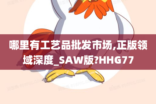 哪里有工艺品批发市场,正版领域深度_SAW版?HHG77