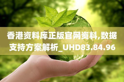 香港资料库正版官网资料,数据支持方案解析_UHD83.84.96