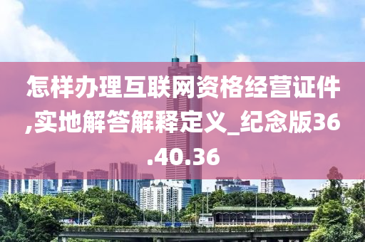 怎样办理互联网资格经营证件,实地解答解释定义_纪念版36.40.36