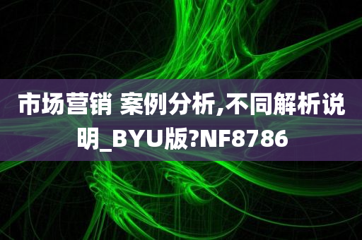 市场营销 案例分析,不同解析说明_BYU版?NF8786