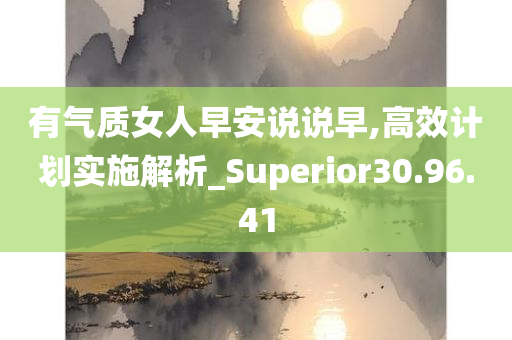 有气质女人早安说说早,高效计划实施解析_Superior30.96.41