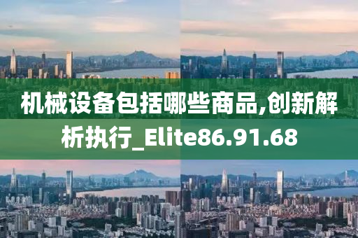 机械设备包括哪些商品,创新解析执行_Elite86.91.68