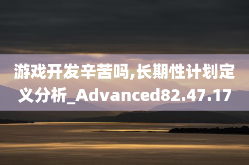 游戏开发辛苦吗,长期性计划定义分析_Advanced82.47.17