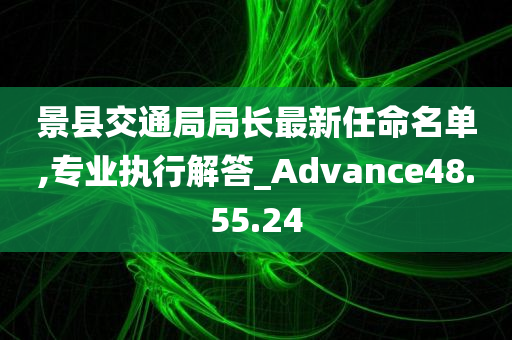 景县交通局局长最新任命名单,专业执行解答_Advance48.55.24