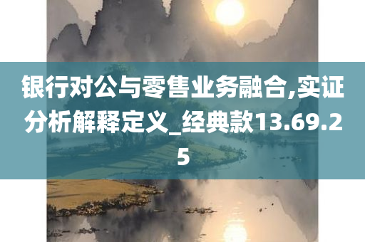 银行对公与零售业务融合,实证分析解释定义_经典款13.69.25