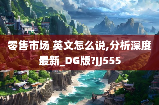 零售市场 英文怎么说,分析深度最新_DG版?JJ555