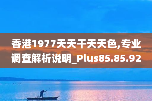 香港1977天天干天天色,专业调查解析说明_Plus85.85.92